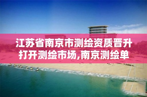 江苏省南京市测绘资质晋升打开测绘市场,南京测绘单位