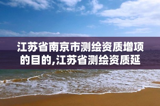 江苏省南京市测绘资质增项的目的,江苏省测绘资质延期公告。