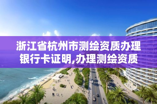 浙江省杭州市测绘资质办理银行卡证明,办理测绘资质需要哪些资料。