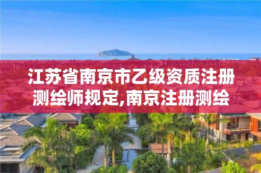 江苏省南京市乙级资质注册测绘师规定,南京注册测绘师招聘