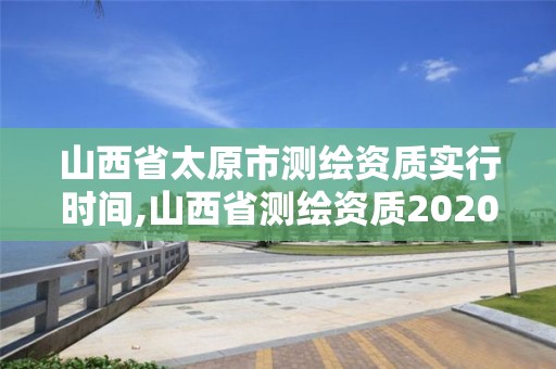 山西省太原市测绘资质实行时间,山西省测绘资质2020