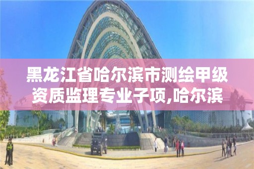 黑龙江省哈尔滨市测绘甲级资质监理专业子项,哈尔滨测绘招聘。