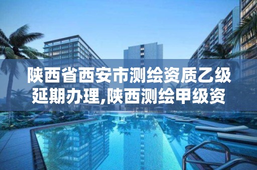 陕西省西安市测绘资质乙级延期办理,陕西测绘甲级资质