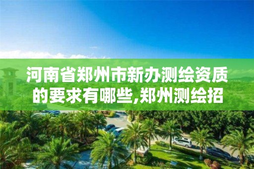 河南省郑州市新办测绘资质的要求有哪些,郑州测绘招聘最新测绘招聘。