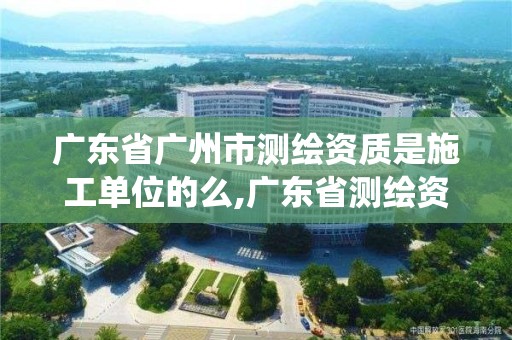 广东省广州市测绘资质是施工单位的么,广东省测绘资质管理系统。