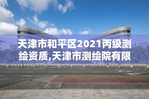 天津市和平区2021丙级测绘资质,天津市测绘院有限公司资质