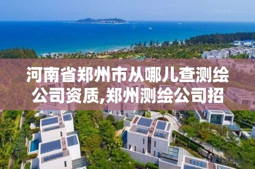 河南省郑州市从哪儿查测绘公司资质,郑州测绘公司招聘。