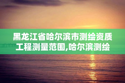 黑龙江省哈尔滨市测绘资质工程测量范围,哈尔滨测绘职工中等专业学校