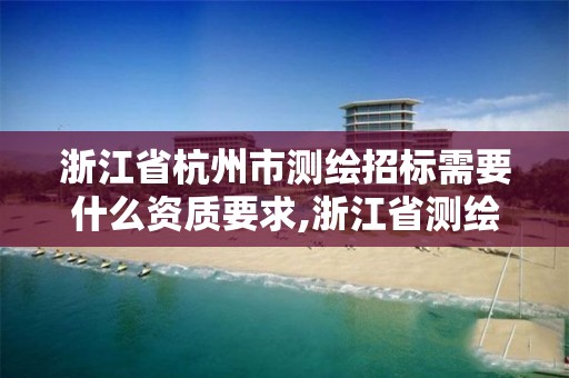 浙江省杭州市测绘招标需要什么资质要求,浙江省测绘资质申请需要什么条件。