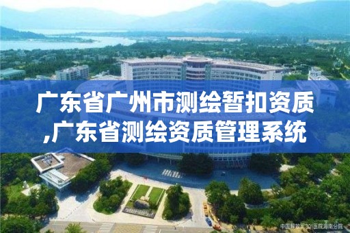 广东省广州市测绘暂扣资质,广东省测绘资质管理系统