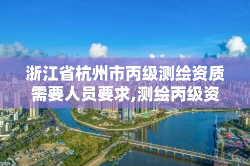 浙江省杭州市丙级测绘资质需要人员要求,测绘丙级资质人员条件。