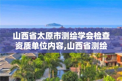 山西省太原市测绘学会检查资质单位内容,山西省测绘资质查询