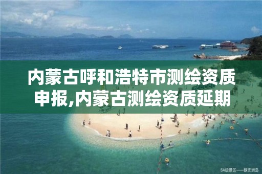 内蒙古呼和浩特市测绘资质申报,内蒙古测绘资质延期公告