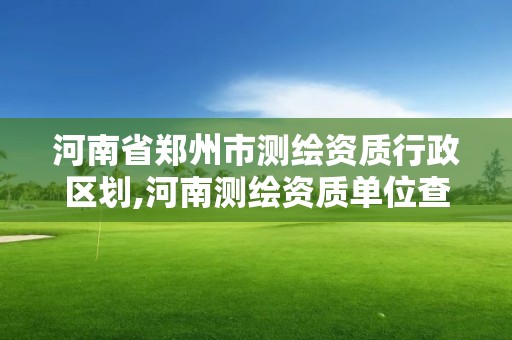 河南省郑州市测绘资质行政区划,河南测绘资质单位查询