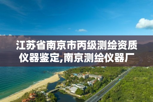 江苏省南京市丙级测绘资质仪器鉴定,南京测绘仪器厂属于什么企业