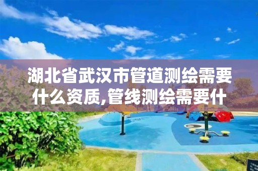 湖北省武汉市管道测绘需要什么资质,管线测绘需要什么资质