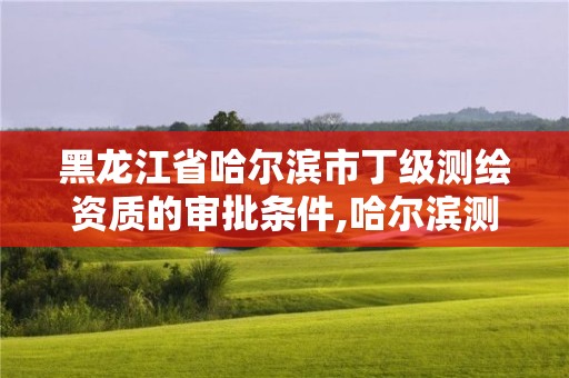 黑龙江省哈尔滨市丁级测绘资质的审批条件,哈尔滨测绘局怎么样。