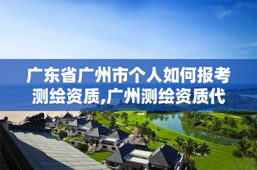 广东省广州市个人如何报考测绘资质,广州测绘资质代办