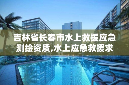 吉林省长春市水上救援应急测绘资质,水上应急救援求助电话是