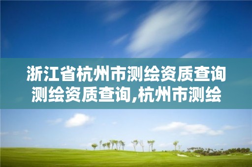 浙江省杭州市测绘资质查询测绘资质查询,杭州市测绘与地理信息局