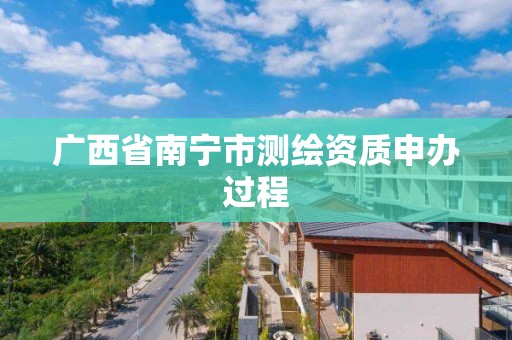 广西省南宁市测绘资质申办过程