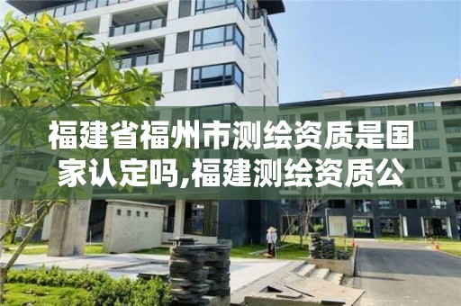 福建省福州市测绘资质是国家认定吗,福建测绘资质公司