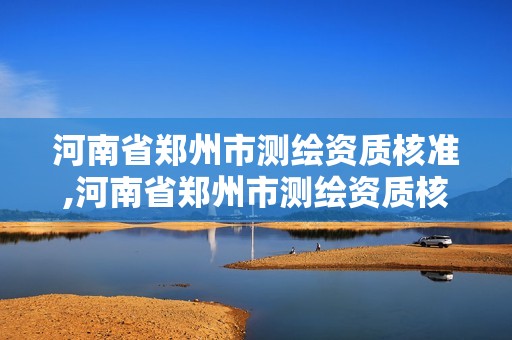 河南省郑州市测绘资质核准,河南省郑州市测绘资质核准机构名单