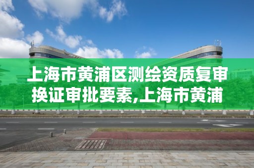 上海市黄浦区测绘资质复审换证审批要素,上海市黄浦区测绘中心