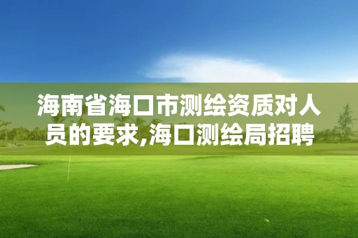 海南省海口市测绘资质对人员的要求,海口测绘局招聘。