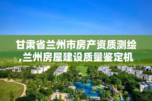 甘肃省兰州市房产资质测绘,兰州房屋建设质量鉴定机构