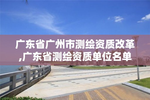 广东省广州市测绘资质改革,广东省测绘资质单位名单