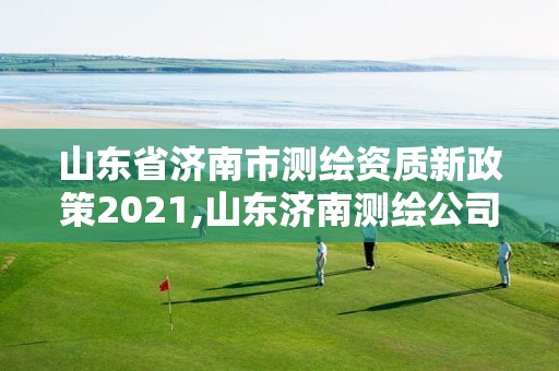 山东省济南市测绘资质新政策2021,山东济南测绘公司电话