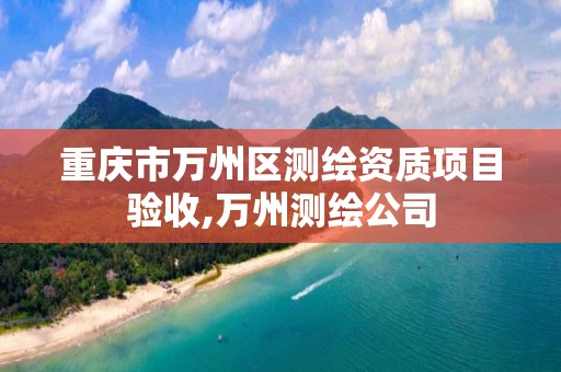 重庆市万州区测绘资质项目验收,万州测绘公司