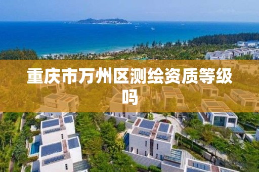 重庆市万州区测绘资质等级吗