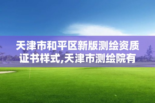 天津市和平区新版测绘资质证书样式,天津市测绘院有限公司资质。