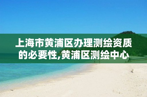 上海市黄浦区办理测绘资质的必要性,黄浦区测绘中心。