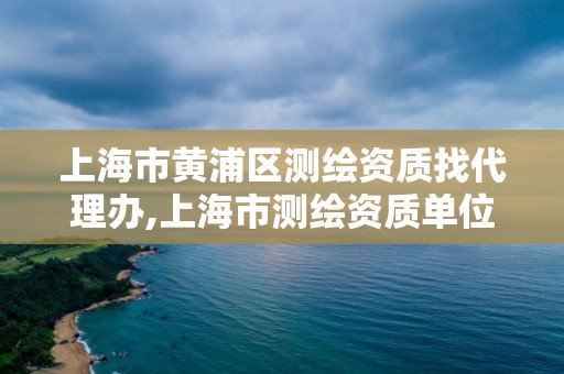 上海市黄浦区测绘资质找代理办,上海市测绘资质单位名单