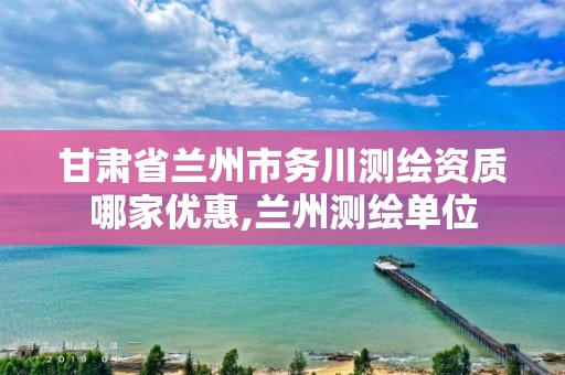 甘肃省兰州市务川测绘资质哪家优惠,兰州测绘单位