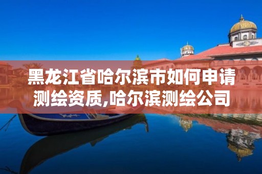 黑龙江省哈尔滨市如何申请测绘资质,哈尔滨测绘公司电话