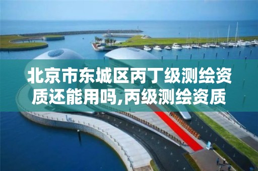 北京市东城区丙丁级测绘资质还能用吗,丙级测绘资质业务范围