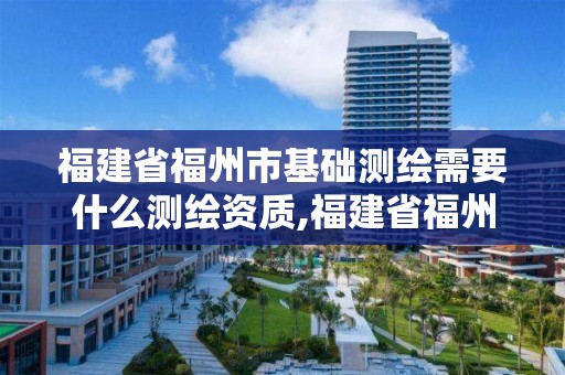 福建省福州市基础测绘需要什么测绘资质,福建省福州市基础测绘需要什么测绘资质证书。