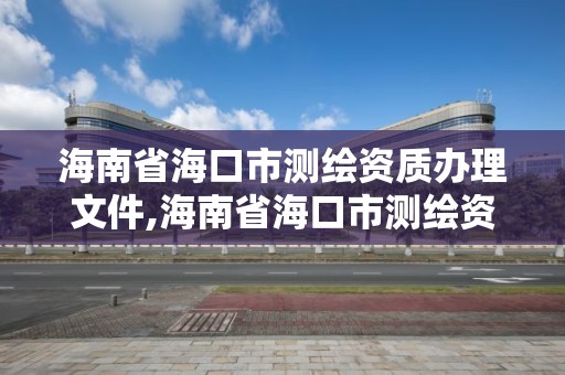 海南省海口市测绘资质办理文件,海南省海口市测绘资质办理文件最新