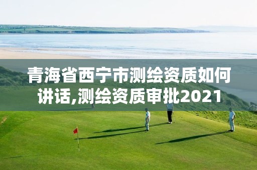 青海省西宁市测绘资质如何讲话,测绘资质审批2021