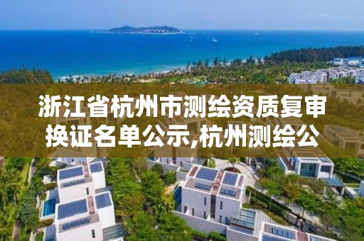 浙江省杭州市测绘资质复审换证名单公示,杭州测绘公司有哪几家