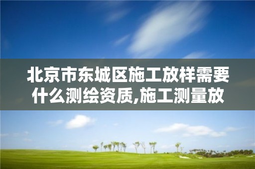 北京市东城区施工放样需要什么测绘资质,施工测量放样资料。