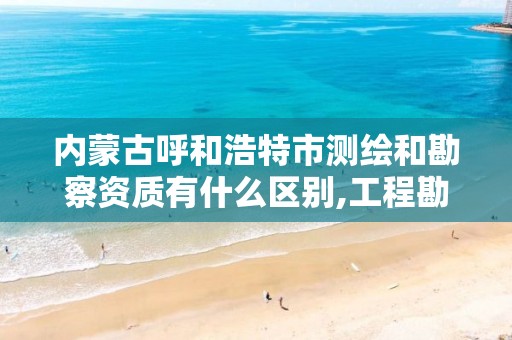 内蒙古呼和浩特市测绘和勘察资质有什么区别,工程勘察测量资质和测绘资质。