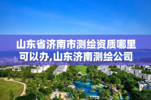 山东省济南市测绘资质哪里可以办,山东济南测绘公司电话