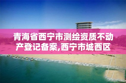 青海省西宁市测绘资质不动产登记备案,西宁市城西区测绘院。