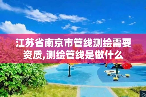 江苏省南京市管线测绘需要资质,测绘管线是做什么