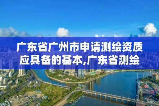 广东省广州市申请测绘资质应具备的基本,广东省测绘资质单位名单